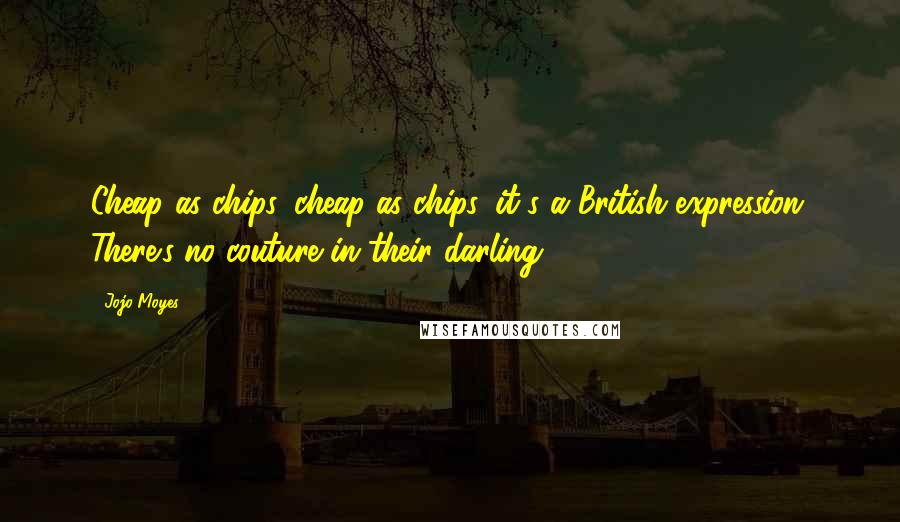 Jojo Moyes Quotes: Cheap as chips, cheap as chips, it's a British expression. There's no couture in their darling.