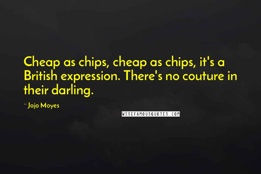 Jojo Moyes Quotes: Cheap as chips, cheap as chips, it's a British expression. There's no couture in their darling.