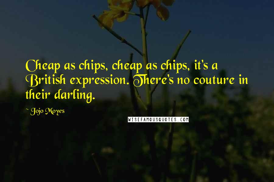 Jojo Moyes Quotes: Cheap as chips, cheap as chips, it's a British expression. There's no couture in their darling.