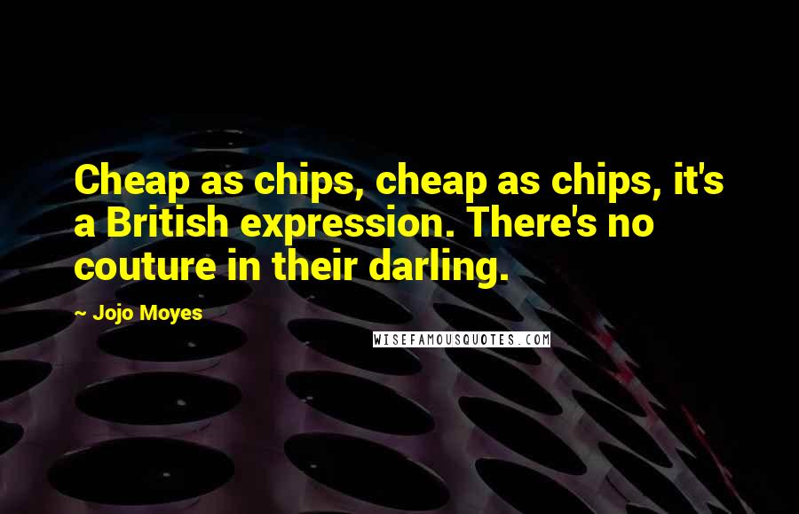 Jojo Moyes Quotes: Cheap as chips, cheap as chips, it's a British expression. There's no couture in their darling.