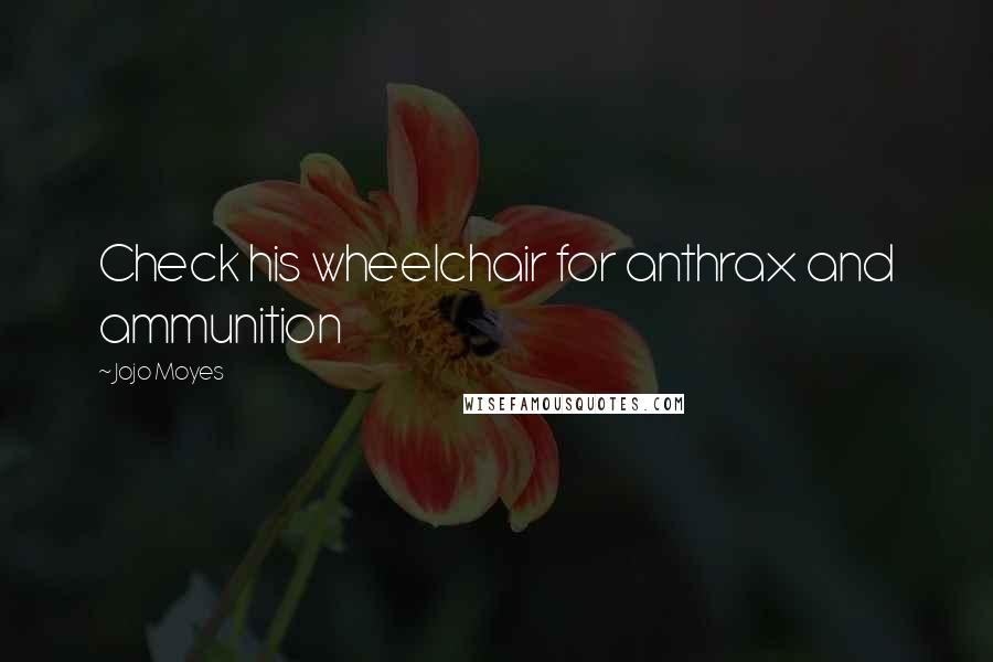 Jojo Moyes Quotes: Check his wheelchair for anthrax and ammunition