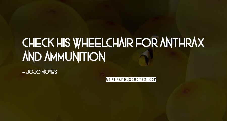 Jojo Moyes Quotes: Check his wheelchair for anthrax and ammunition