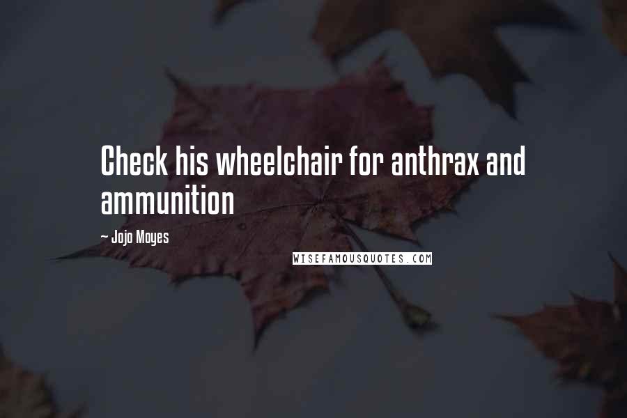 Jojo Moyes Quotes: Check his wheelchair for anthrax and ammunition