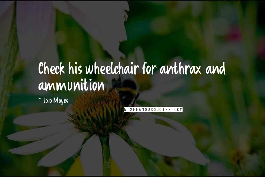 Jojo Moyes Quotes: Check his wheelchair for anthrax and ammunition