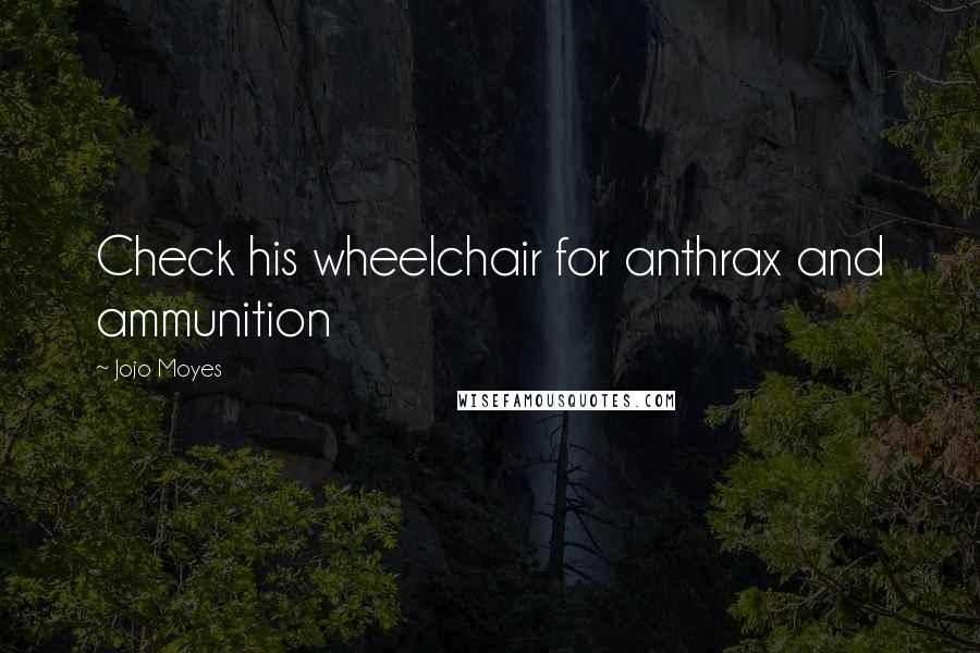 Jojo Moyes Quotes: Check his wheelchair for anthrax and ammunition