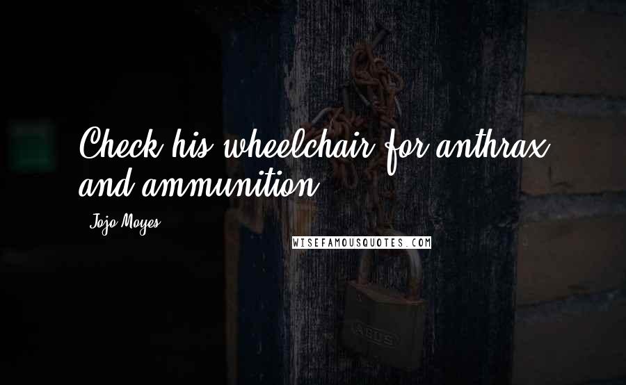 Jojo Moyes Quotes: Check his wheelchair for anthrax and ammunition