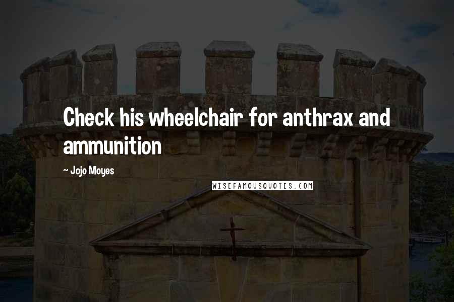 Jojo Moyes Quotes: Check his wheelchair for anthrax and ammunition