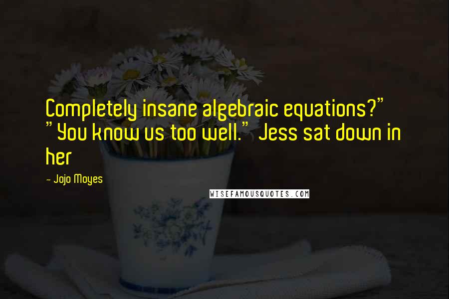 Jojo Moyes Quotes: Completely insane algebraic equations?" "You know us too well." Jess sat down in her