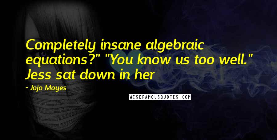 Jojo Moyes Quotes: Completely insane algebraic equations?" "You know us too well." Jess sat down in her