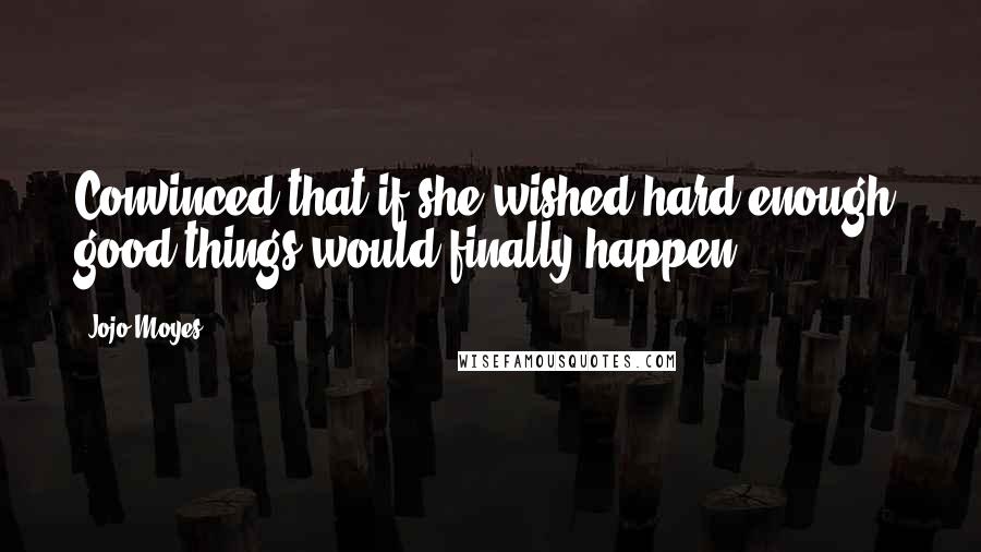 Jojo Moyes Quotes: Convinced that if she wished hard enough, good things would finally happen.