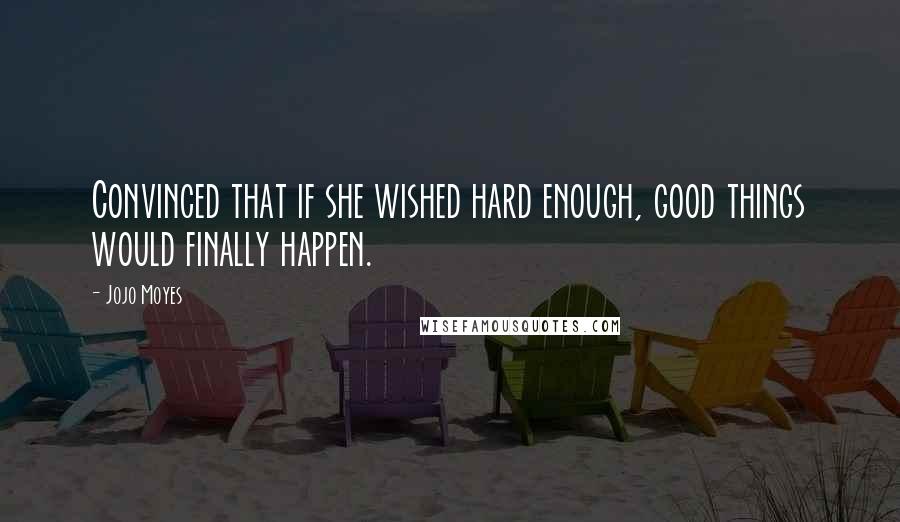 Jojo Moyes Quotes: Convinced that if she wished hard enough, good things would finally happen.