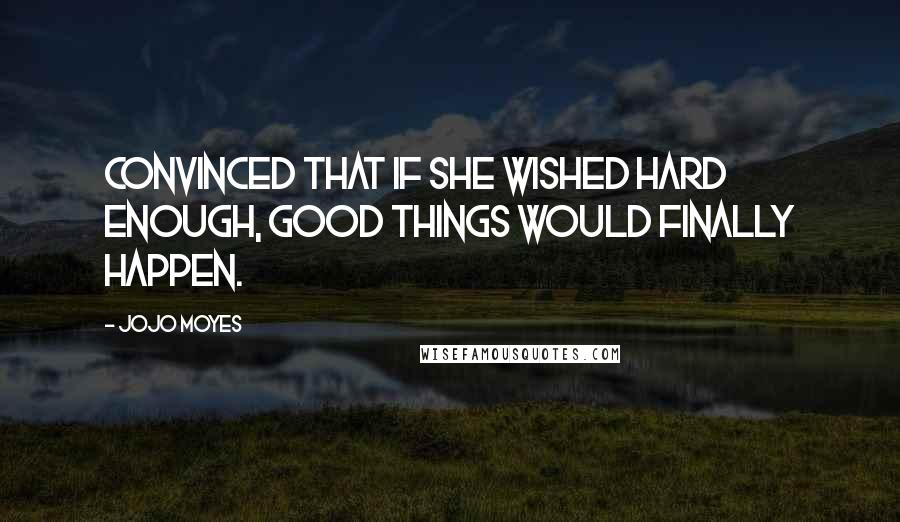 Jojo Moyes Quotes: Convinced that if she wished hard enough, good things would finally happen.