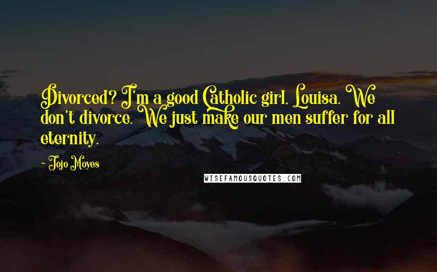 Jojo Moyes Quotes: Divorced? I'm a good Catholic girl, Louisa. We don't divorce. We just make our men suffer for all eternity.