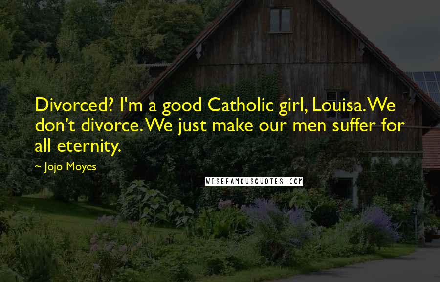 Jojo Moyes Quotes: Divorced? I'm a good Catholic girl, Louisa. We don't divorce. We just make our men suffer for all eternity.