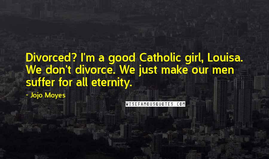 Jojo Moyes Quotes: Divorced? I'm a good Catholic girl, Louisa. We don't divorce. We just make our men suffer for all eternity.