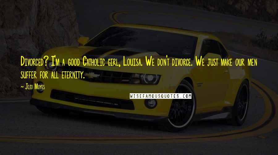 Jojo Moyes Quotes: Divorced? I'm a good Catholic girl, Louisa. We don't divorce. We just make our men suffer for all eternity.