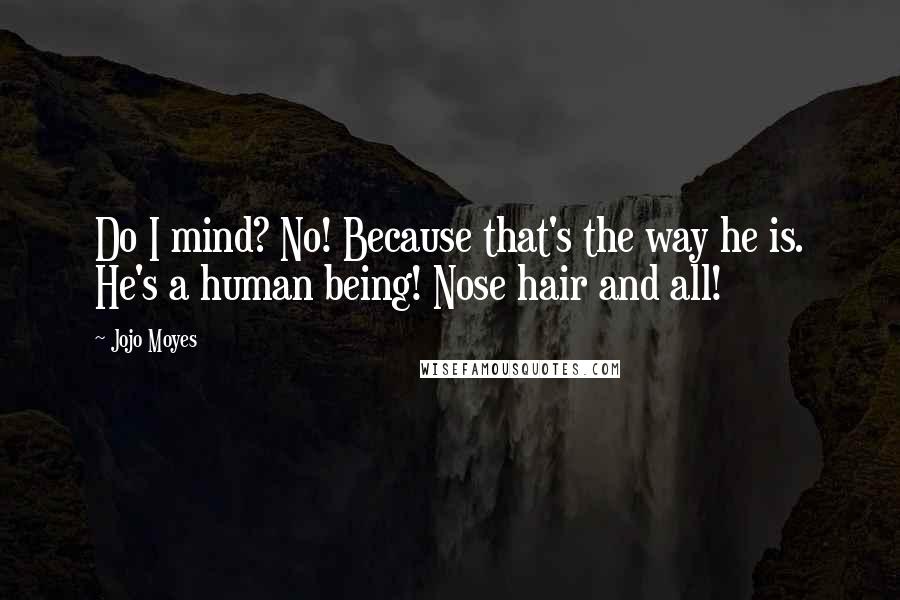 Jojo Moyes Quotes: Do I mind? No! Because that's the way he is. He's a human being! Nose hair and all!