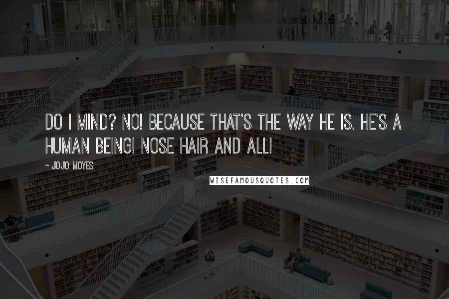 Jojo Moyes Quotes: Do I mind? No! Because that's the way he is. He's a human being! Nose hair and all!