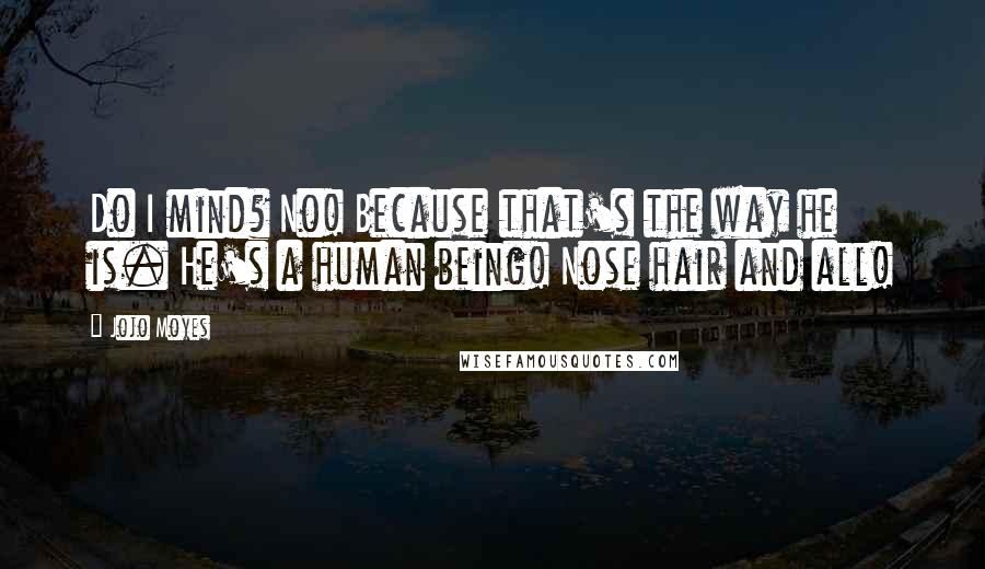 Jojo Moyes Quotes: Do I mind? No! Because that's the way he is. He's a human being! Nose hair and all!