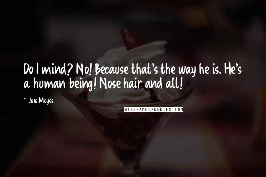 Jojo Moyes Quotes: Do I mind? No! Because that's the way he is. He's a human being! Nose hair and all!