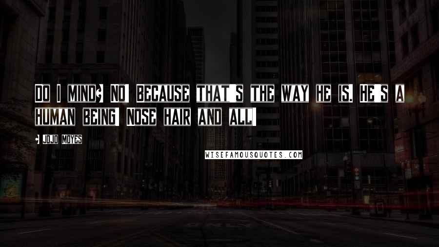 Jojo Moyes Quotes: Do I mind? No! Because that's the way he is. He's a human being! Nose hair and all!