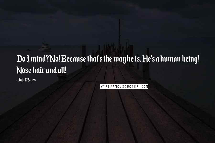 Jojo Moyes Quotes: Do I mind? No! Because that's the way he is. He's a human being! Nose hair and all!
