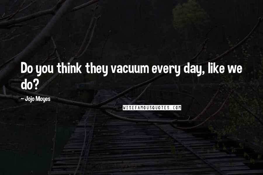 Jojo Moyes Quotes: Do you think they vacuum every day, like we do?