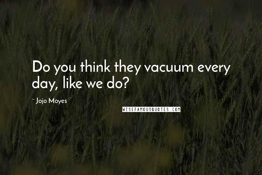 Jojo Moyes Quotes: Do you think they vacuum every day, like we do?