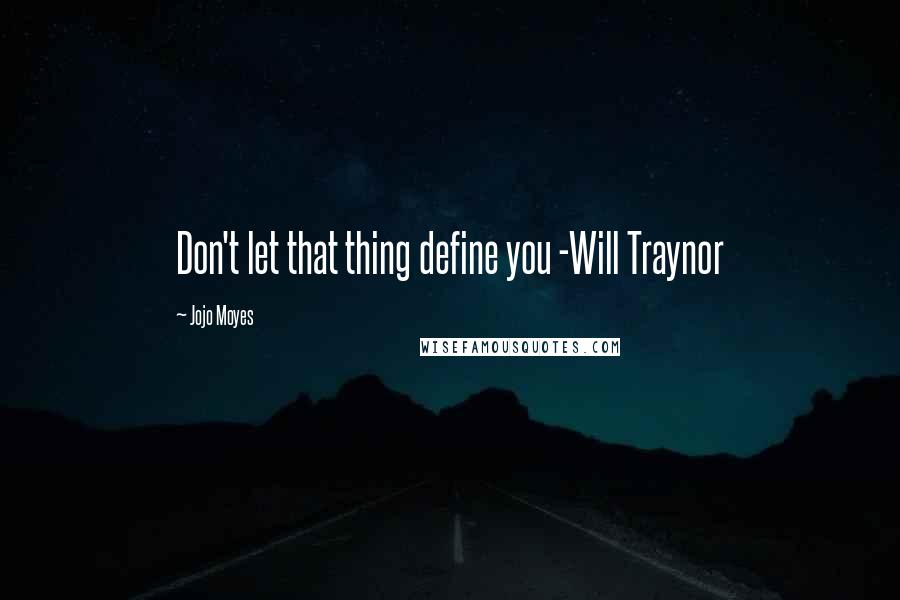 Jojo Moyes Quotes: Don't let that thing define you -Will Traynor