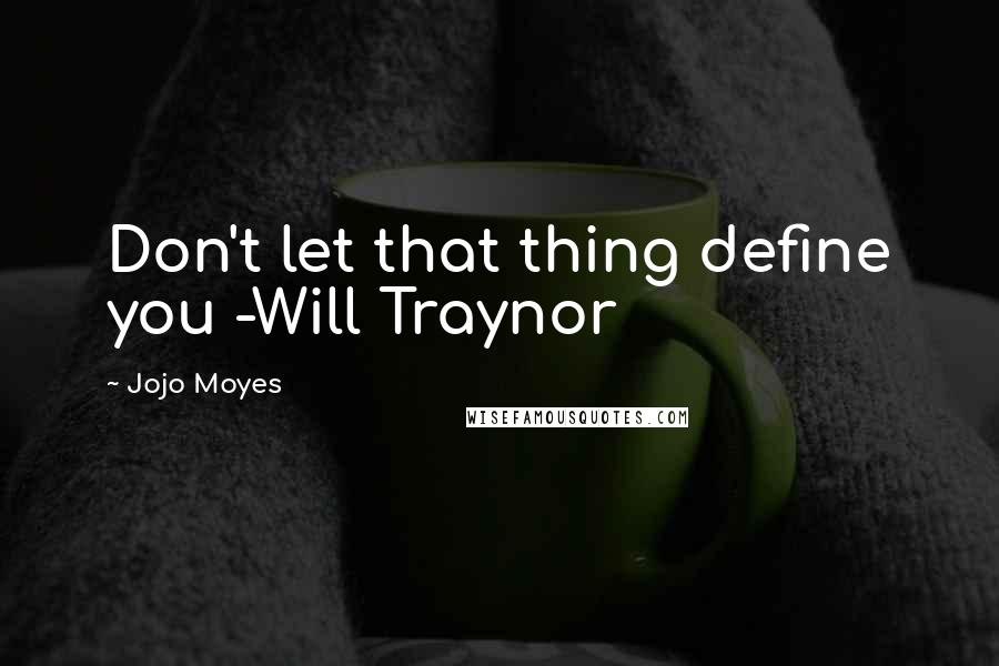 Jojo Moyes Quotes: Don't let that thing define you -Will Traynor