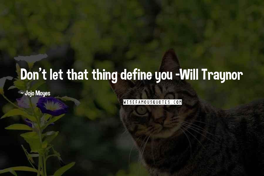 Jojo Moyes Quotes: Don't let that thing define you -Will Traynor