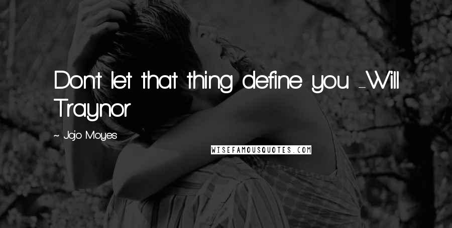 Jojo Moyes Quotes: Don't let that thing define you -Will Traynor