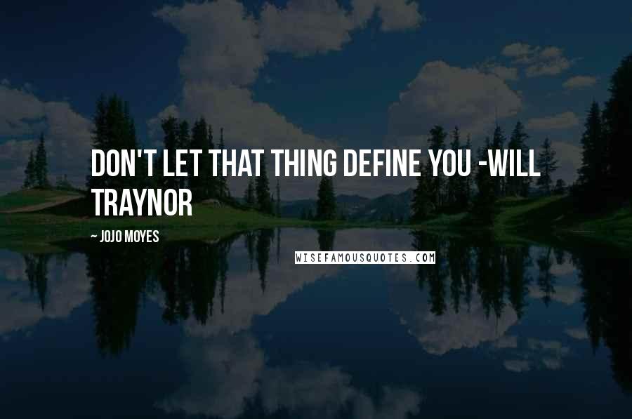 Jojo Moyes Quotes: Don't let that thing define you -Will Traynor