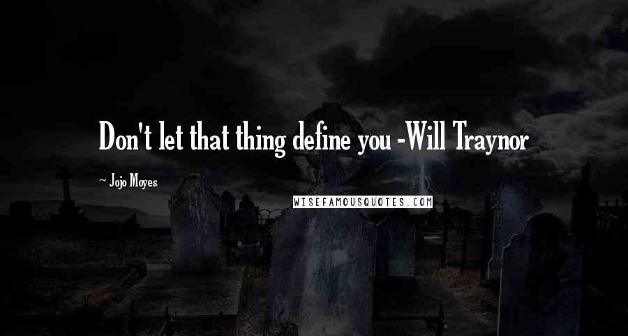 Jojo Moyes Quotes: Don't let that thing define you -Will Traynor