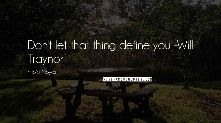 Jojo Moyes Quotes: Don't let that thing define you -Will Traynor