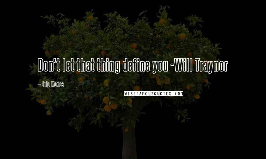 Jojo Moyes Quotes: Don't let that thing define you -Will Traynor