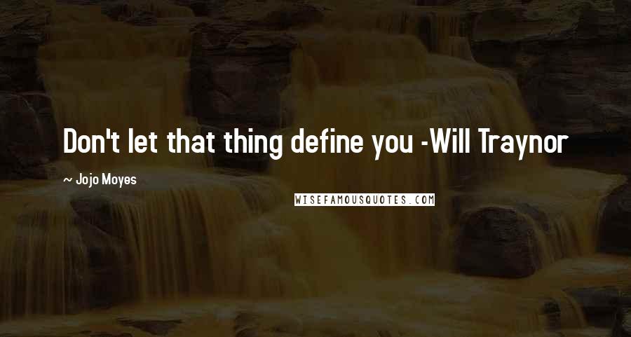 Jojo Moyes Quotes: Don't let that thing define you -Will Traynor