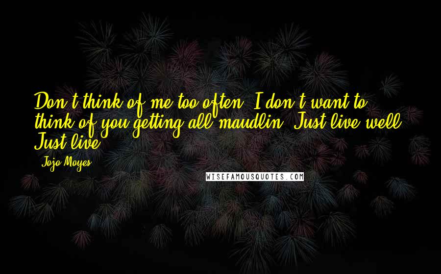 Jojo Moyes Quotes: Don't think of me too often. I don't want to think of you getting all maudlin. Just live well. Just live.