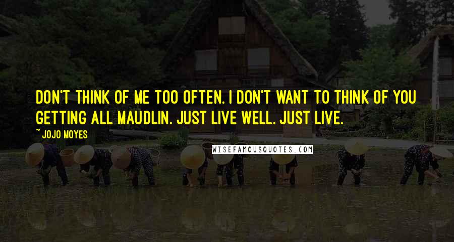 Jojo Moyes Quotes: Don't think of me too often. I don't want to think of you getting all maudlin. Just live well. Just live.