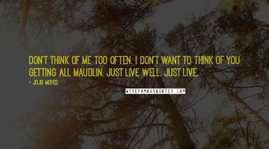 Jojo Moyes Quotes: Don't think of me too often. I don't want to think of you getting all maudlin. Just live well. Just live.