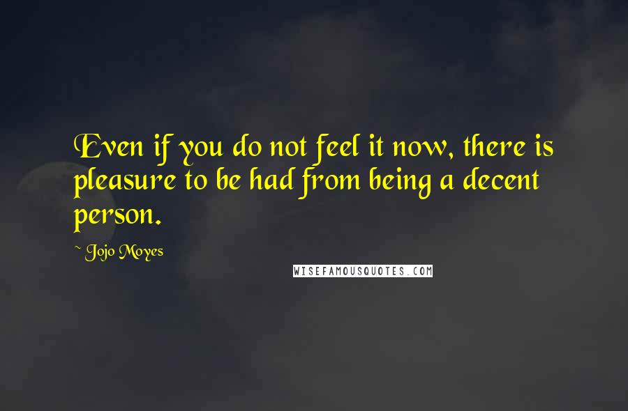 Jojo Moyes Quotes: Even if you do not feel it now, there is pleasure to be had from being a decent person.