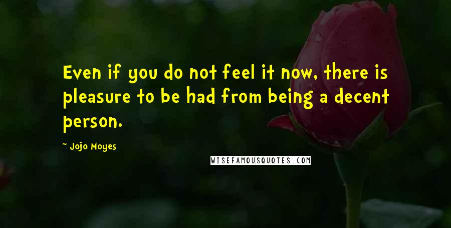 Jojo Moyes Quotes: Even if you do not feel it now, there is pleasure to be had from being a decent person.