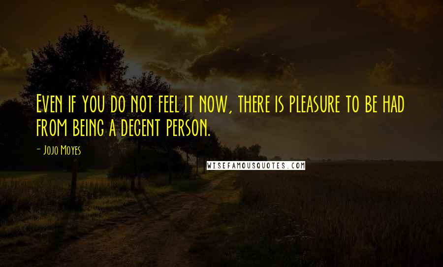 Jojo Moyes Quotes: Even if you do not feel it now, there is pleasure to be had from being a decent person.