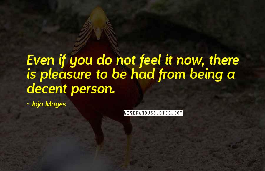 Jojo Moyes Quotes: Even if you do not feel it now, there is pleasure to be had from being a decent person.