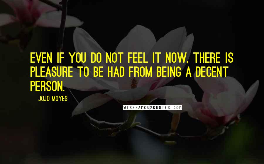 Jojo Moyes Quotes: Even if you do not feel it now, there is pleasure to be had from being a decent person.