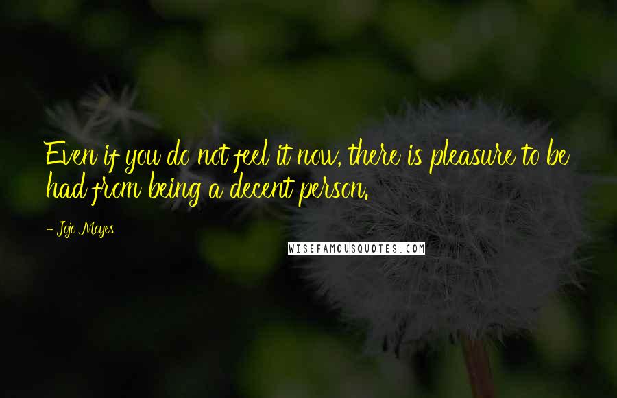 Jojo Moyes Quotes: Even if you do not feel it now, there is pleasure to be had from being a decent person.