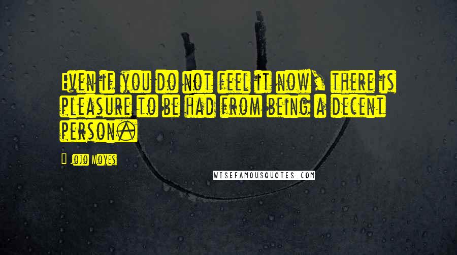 Jojo Moyes Quotes: Even if you do not feel it now, there is pleasure to be had from being a decent person.