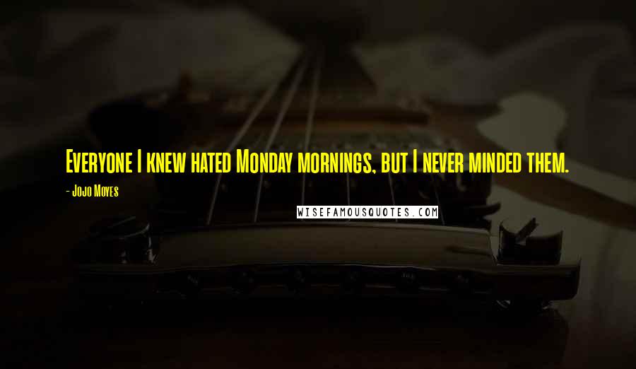 Jojo Moyes Quotes: Everyone I knew hated Monday mornings, but I never minded them.