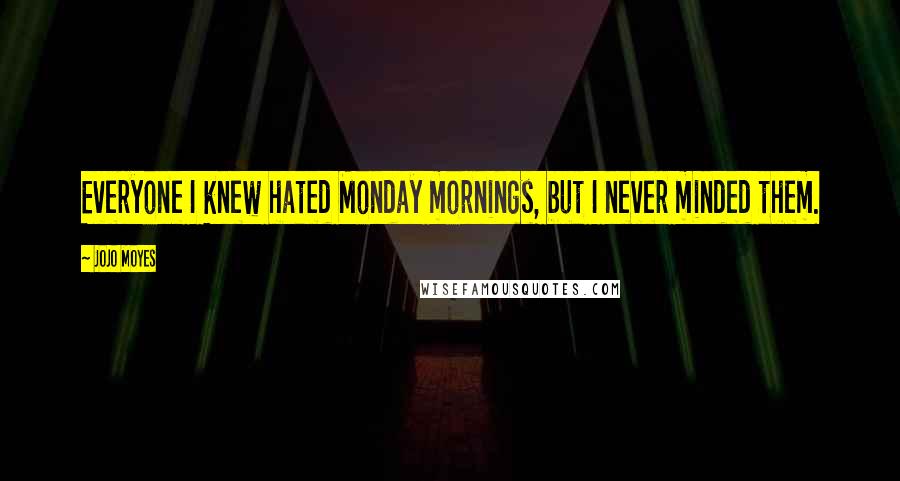 Jojo Moyes Quotes: Everyone I knew hated Monday mornings, but I never minded them.