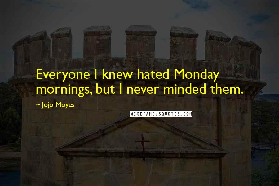 Jojo Moyes Quotes: Everyone I knew hated Monday mornings, but I never minded them.